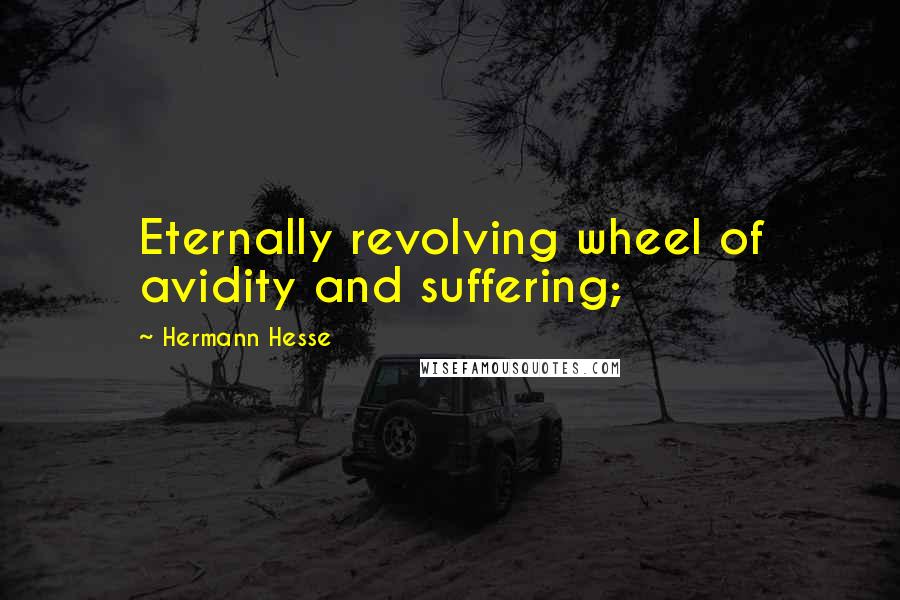 Hermann Hesse Quotes: Eternally revolving wheel of avidity and suffering;