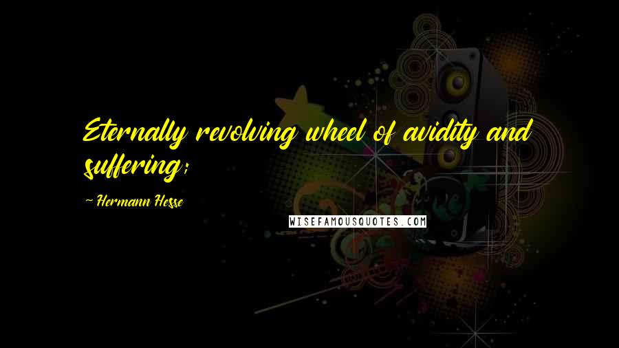 Hermann Hesse Quotes: Eternally revolving wheel of avidity and suffering;