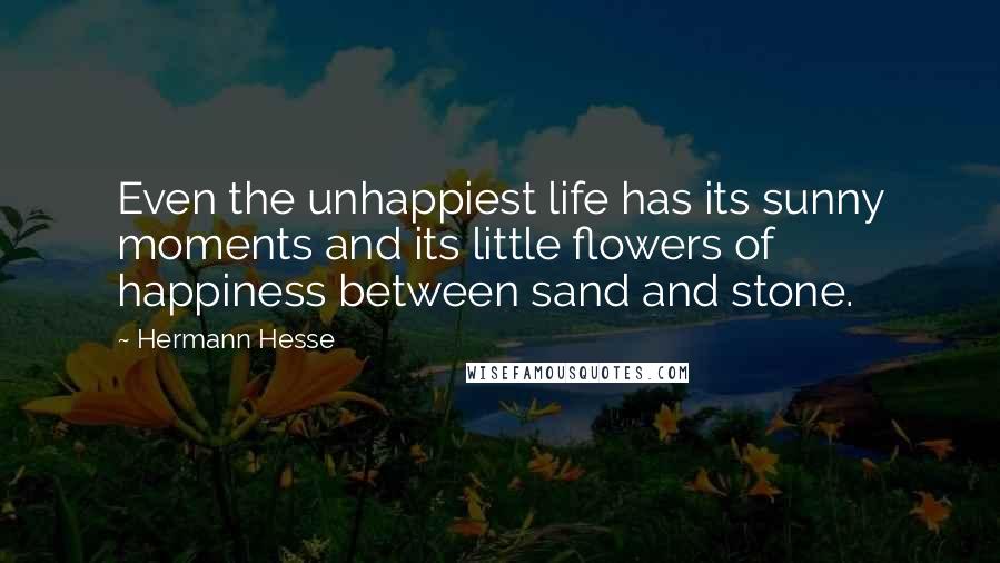 Hermann Hesse Quotes: Even the unhappiest life has its sunny moments and its little flowers of happiness between sand and stone.