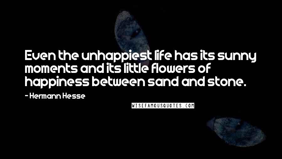 Hermann Hesse Quotes: Even the unhappiest life has its sunny moments and its little flowers of happiness between sand and stone.