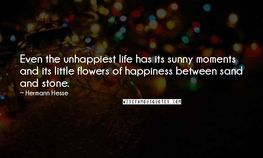 Hermann Hesse Quotes: Even the unhappiest life has its sunny moments and its little flowers of happiness between sand and stone.