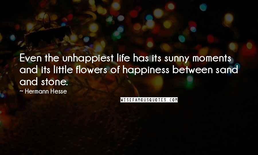 Hermann Hesse Quotes: Even the unhappiest life has its sunny moments and its little flowers of happiness between sand and stone.