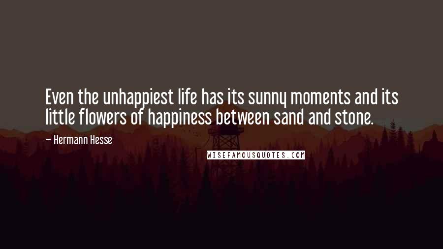 Hermann Hesse Quotes: Even the unhappiest life has its sunny moments and its little flowers of happiness between sand and stone.