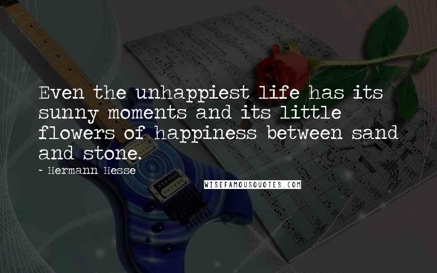 Hermann Hesse Quotes: Even the unhappiest life has its sunny moments and its little flowers of happiness between sand and stone.