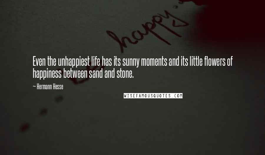 Hermann Hesse Quotes: Even the unhappiest life has its sunny moments and its little flowers of happiness between sand and stone.