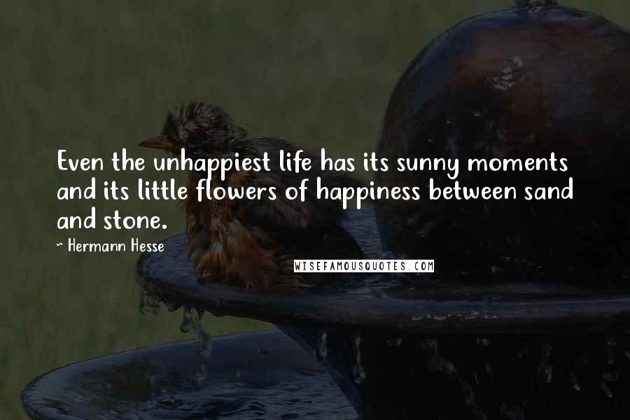 Hermann Hesse Quotes: Even the unhappiest life has its sunny moments and its little flowers of happiness between sand and stone.