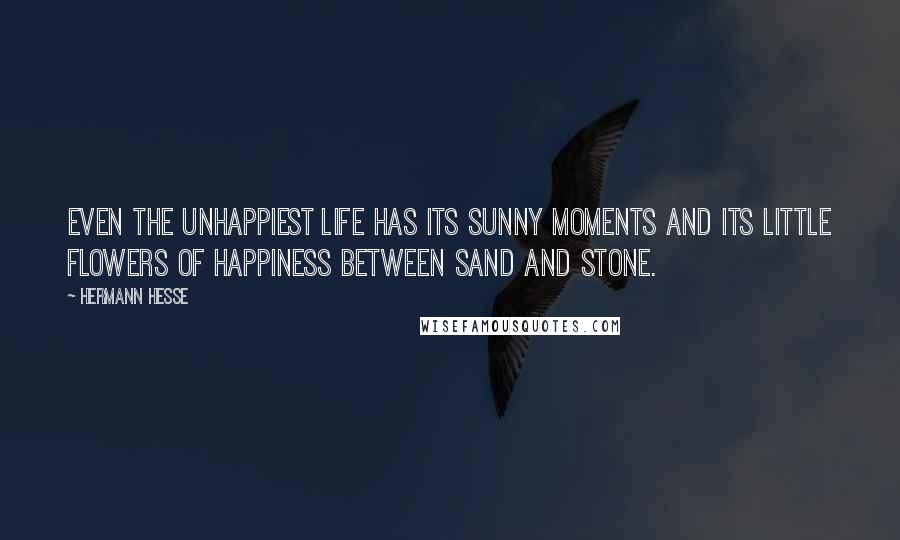 Hermann Hesse Quotes: Even the unhappiest life has its sunny moments and its little flowers of happiness between sand and stone.