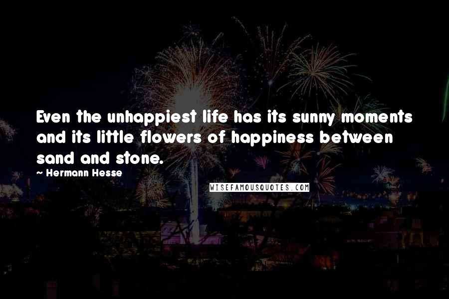 Hermann Hesse Quotes: Even the unhappiest life has its sunny moments and its little flowers of happiness between sand and stone.
