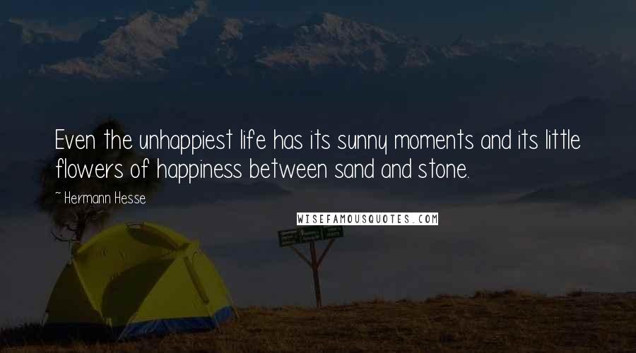 Hermann Hesse Quotes: Even the unhappiest life has its sunny moments and its little flowers of happiness between sand and stone.