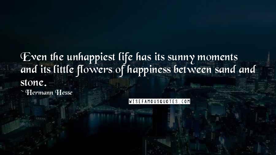 Hermann Hesse Quotes: Even the unhappiest life has its sunny moments and its little flowers of happiness between sand and stone.