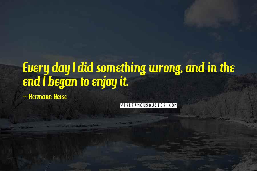 Hermann Hesse Quotes: Every day I did something wrong, and in the end I began to enjoy it.