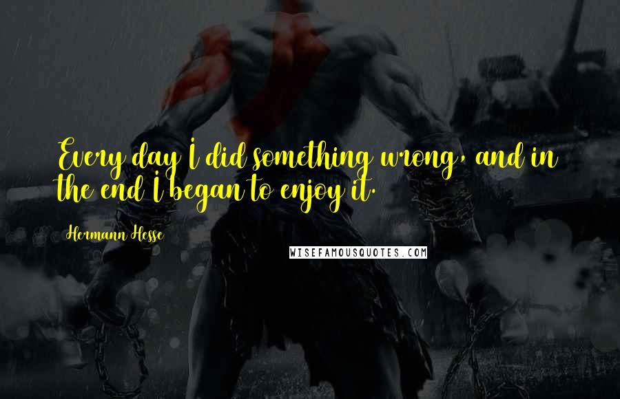 Hermann Hesse Quotes: Every day I did something wrong, and in the end I began to enjoy it.