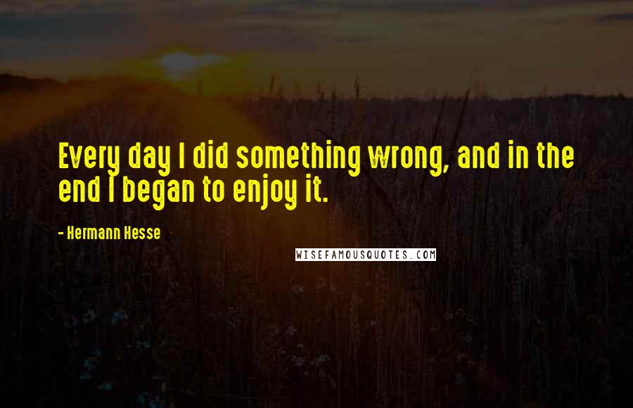 Hermann Hesse Quotes: Every day I did something wrong, and in the end I began to enjoy it.