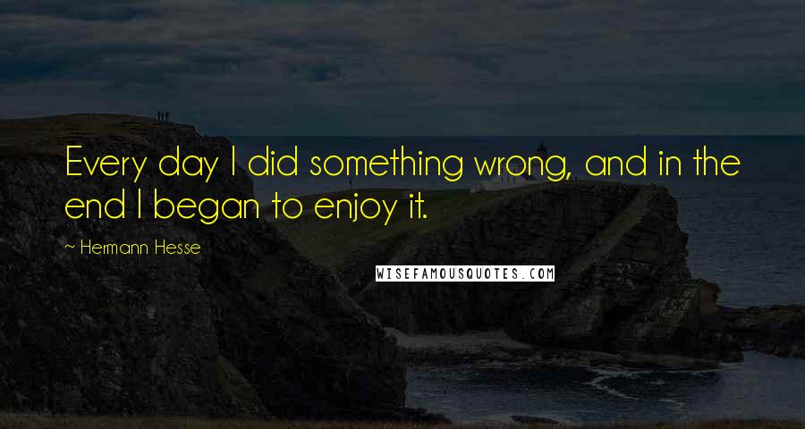 Hermann Hesse Quotes: Every day I did something wrong, and in the end I began to enjoy it.