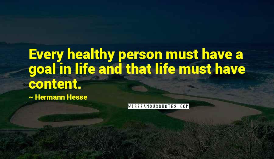 Hermann Hesse Quotes: Every healthy person must have a goal in life and that life must have content.