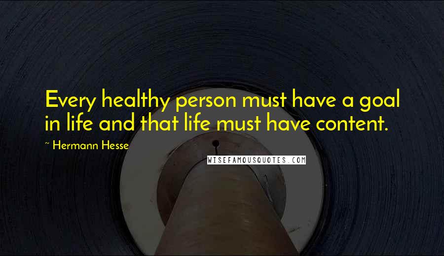 Hermann Hesse Quotes: Every healthy person must have a goal in life and that life must have content.