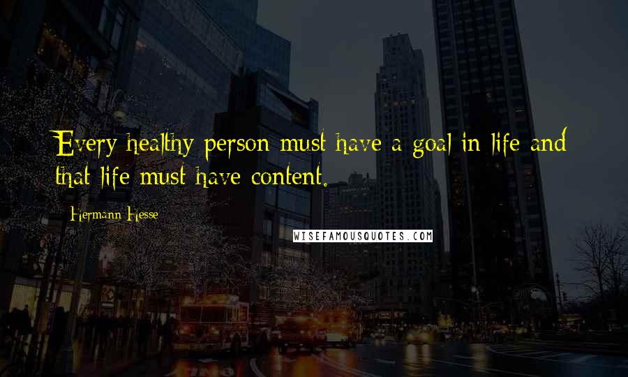 Hermann Hesse Quotes: Every healthy person must have a goal in life and that life must have content.