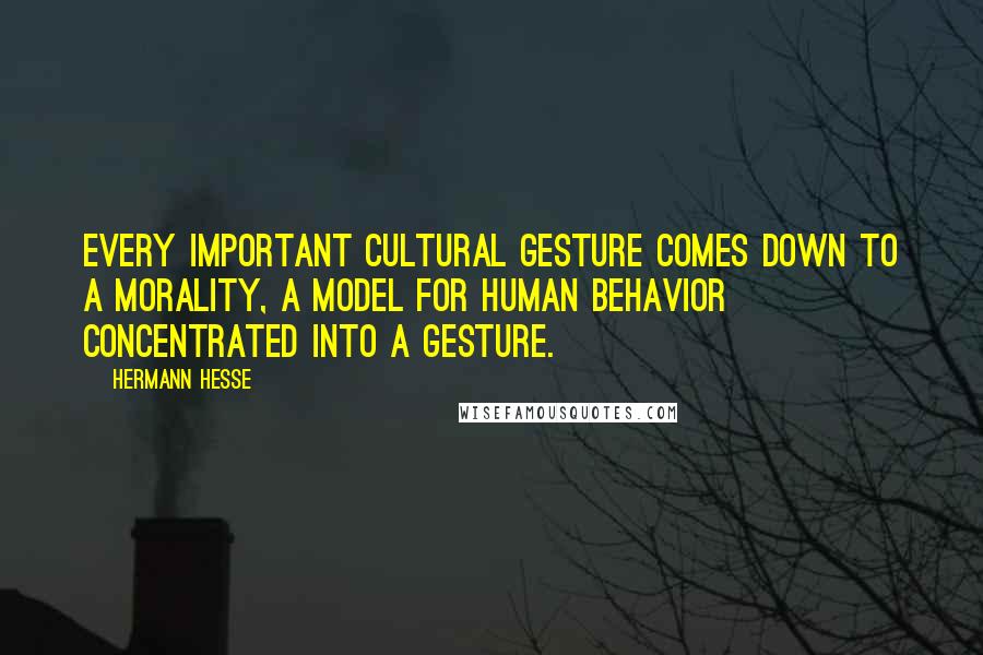 Hermann Hesse Quotes: Every important cultural gesture comes down to a morality, a model for human behavior concentrated into a gesture.