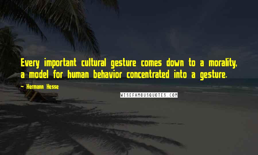 Hermann Hesse Quotes: Every important cultural gesture comes down to a morality, a model for human behavior concentrated into a gesture.