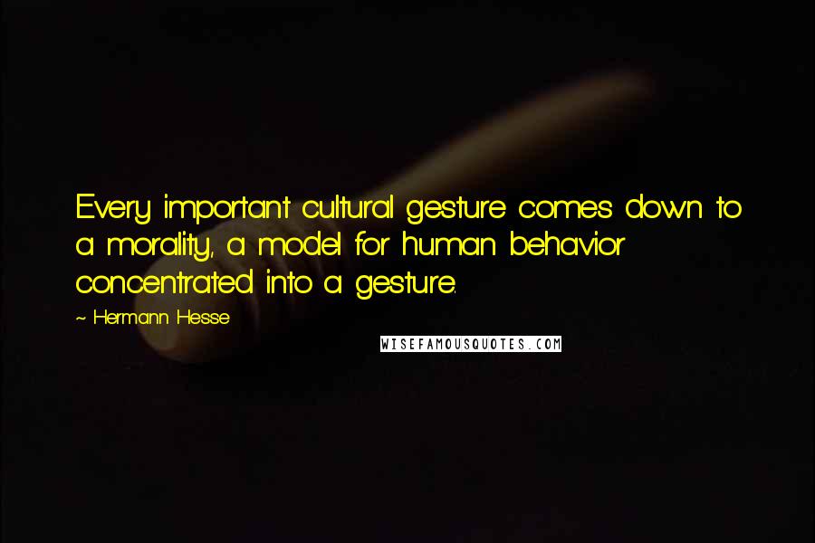 Hermann Hesse Quotes: Every important cultural gesture comes down to a morality, a model for human behavior concentrated into a gesture.