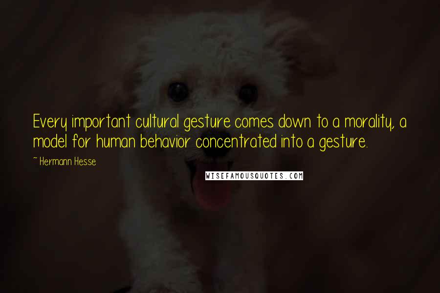 Hermann Hesse Quotes: Every important cultural gesture comes down to a morality, a model for human behavior concentrated into a gesture.