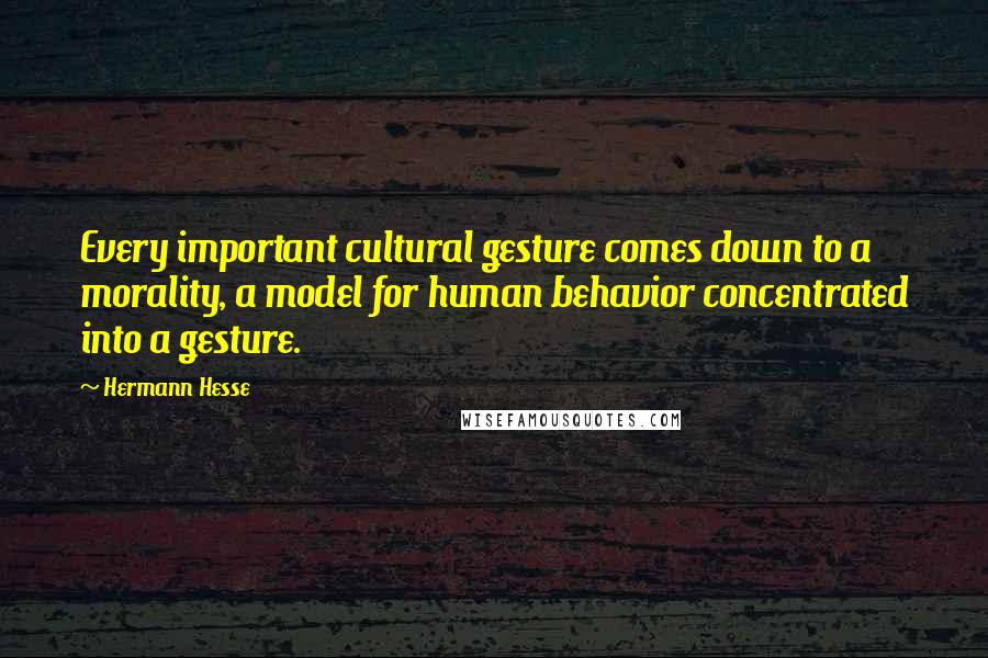 Hermann Hesse Quotes: Every important cultural gesture comes down to a morality, a model for human behavior concentrated into a gesture.