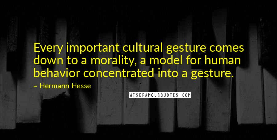 Hermann Hesse Quotes: Every important cultural gesture comes down to a morality, a model for human behavior concentrated into a gesture.