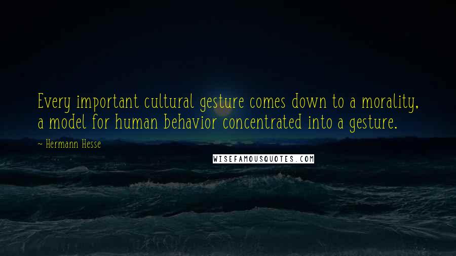 Hermann Hesse Quotes: Every important cultural gesture comes down to a morality, a model for human behavior concentrated into a gesture.