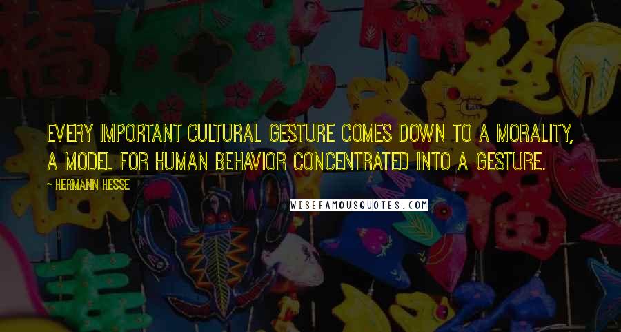 Hermann Hesse Quotes: Every important cultural gesture comes down to a morality, a model for human behavior concentrated into a gesture.