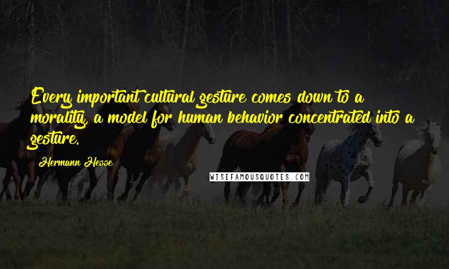 Hermann Hesse Quotes: Every important cultural gesture comes down to a morality, a model for human behavior concentrated into a gesture.