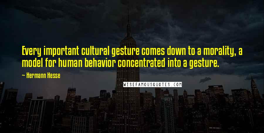 Hermann Hesse Quotes: Every important cultural gesture comes down to a morality, a model for human behavior concentrated into a gesture.