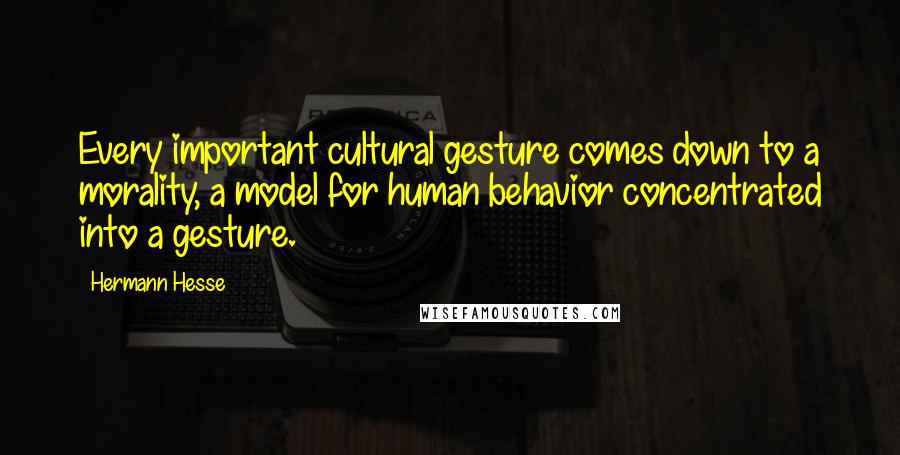 Hermann Hesse Quotes: Every important cultural gesture comes down to a morality, a model for human behavior concentrated into a gesture.