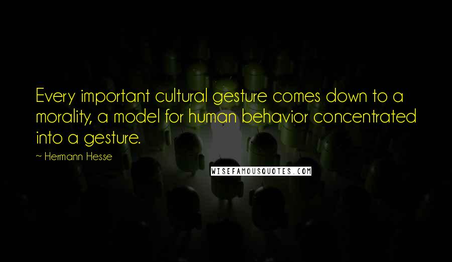 Hermann Hesse Quotes: Every important cultural gesture comes down to a morality, a model for human behavior concentrated into a gesture.