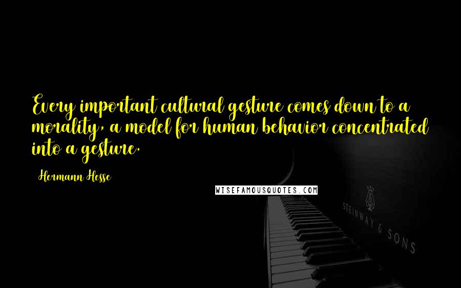 Hermann Hesse Quotes: Every important cultural gesture comes down to a morality, a model for human behavior concentrated into a gesture.