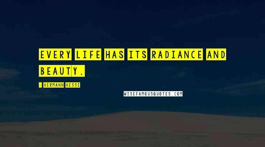 Hermann Hesse Quotes: Every life has its radiance and beauty.