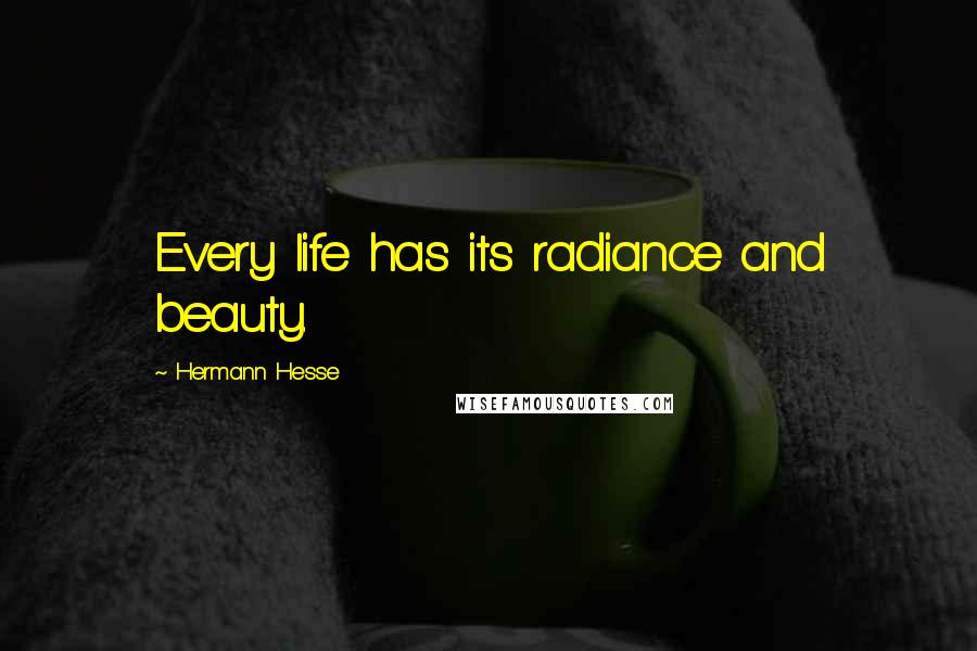 Hermann Hesse Quotes: Every life has its radiance and beauty.