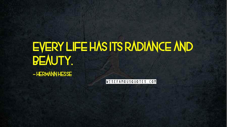 Hermann Hesse Quotes: Every life has its radiance and beauty.