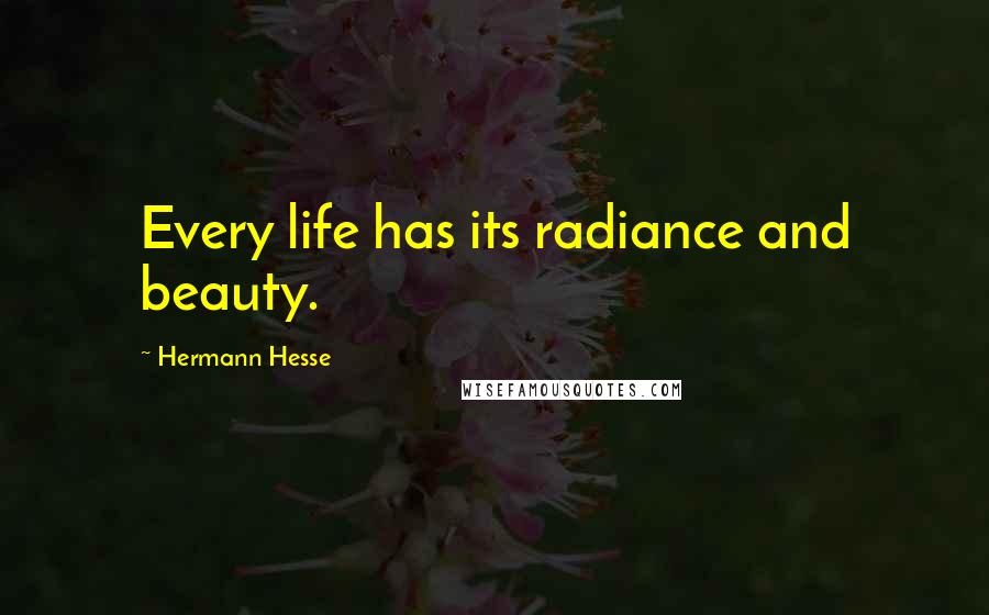 Hermann Hesse Quotes: Every life has its radiance and beauty.