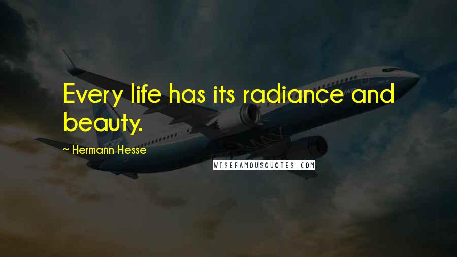 Hermann Hesse Quotes: Every life has its radiance and beauty.