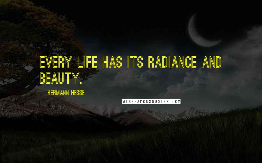 Hermann Hesse Quotes: Every life has its radiance and beauty.