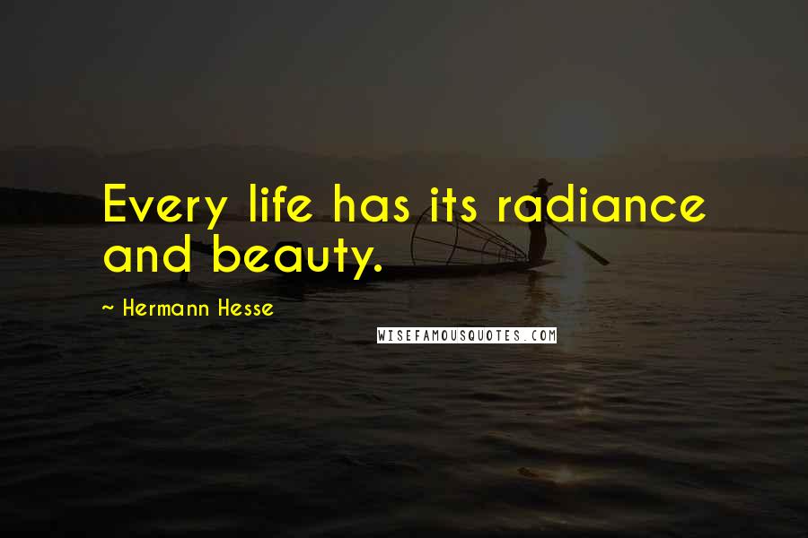 Hermann Hesse Quotes: Every life has its radiance and beauty.