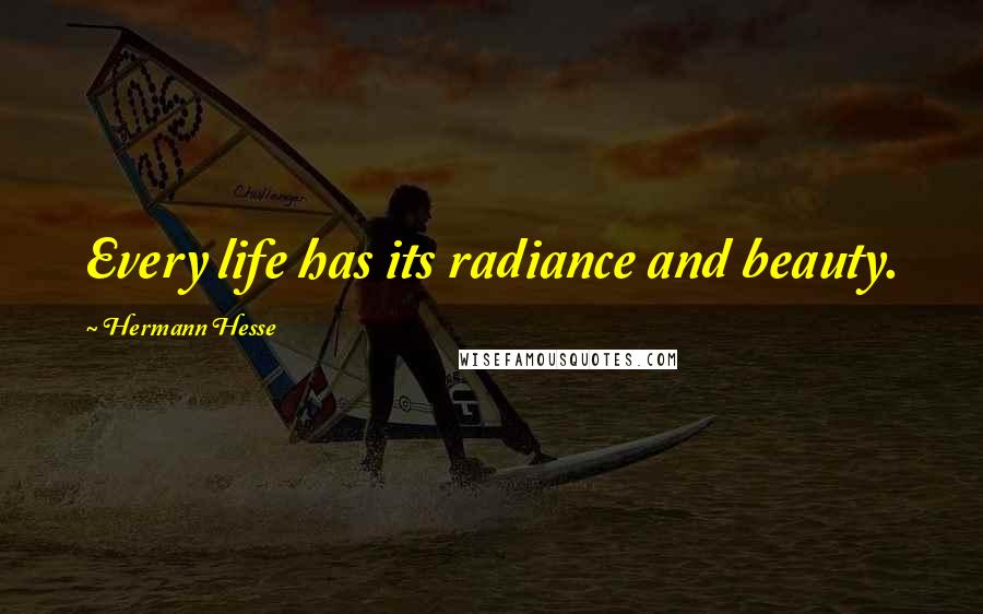 Hermann Hesse Quotes: Every life has its radiance and beauty.