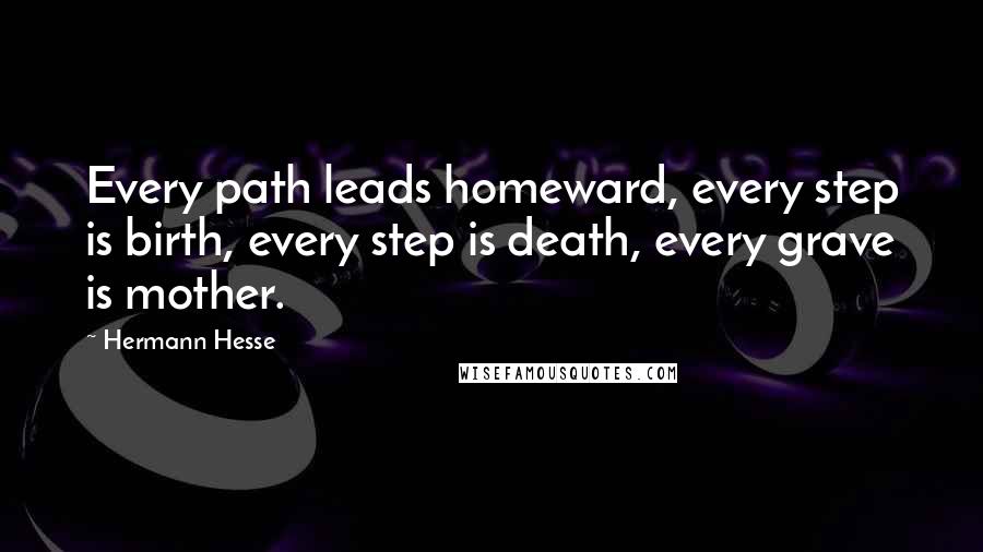 Hermann Hesse Quotes: Every path leads homeward, every step is birth, every step is death, every grave is mother.