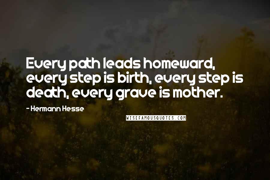 Hermann Hesse Quotes: Every path leads homeward, every step is birth, every step is death, every grave is mother.