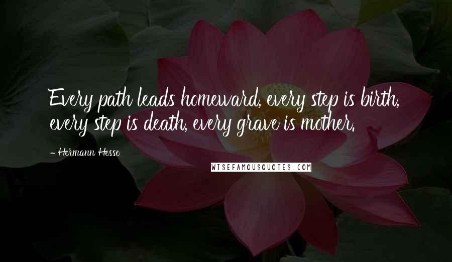 Hermann Hesse Quotes: Every path leads homeward, every step is birth, every step is death, every grave is mother.