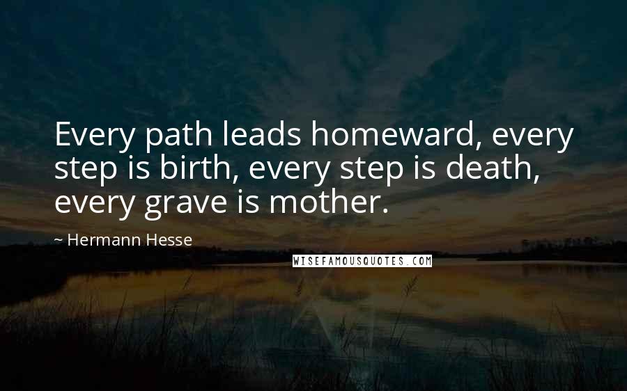 Hermann Hesse Quotes: Every path leads homeward, every step is birth, every step is death, every grave is mother.