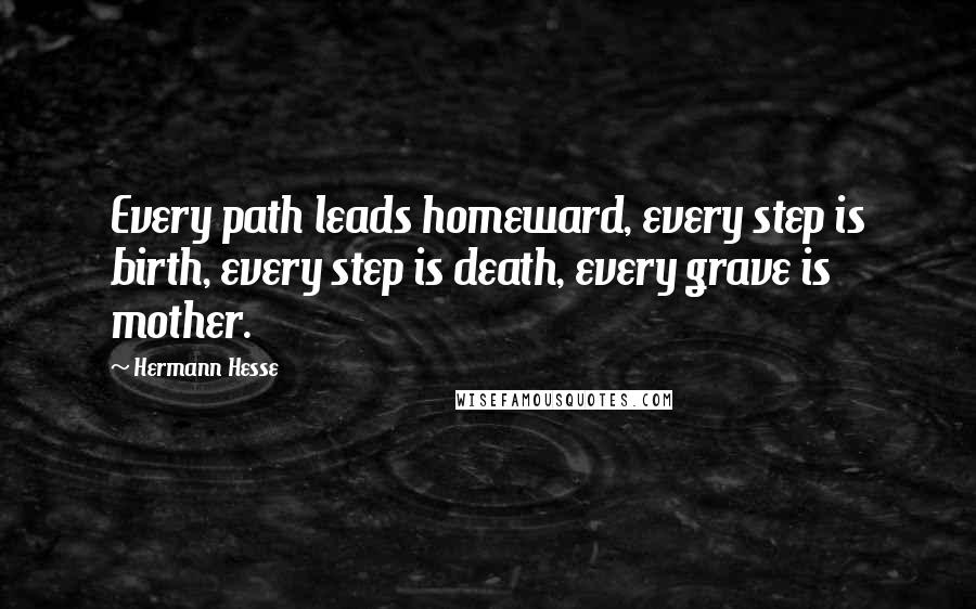 Hermann Hesse Quotes: Every path leads homeward, every step is birth, every step is death, every grave is mother.