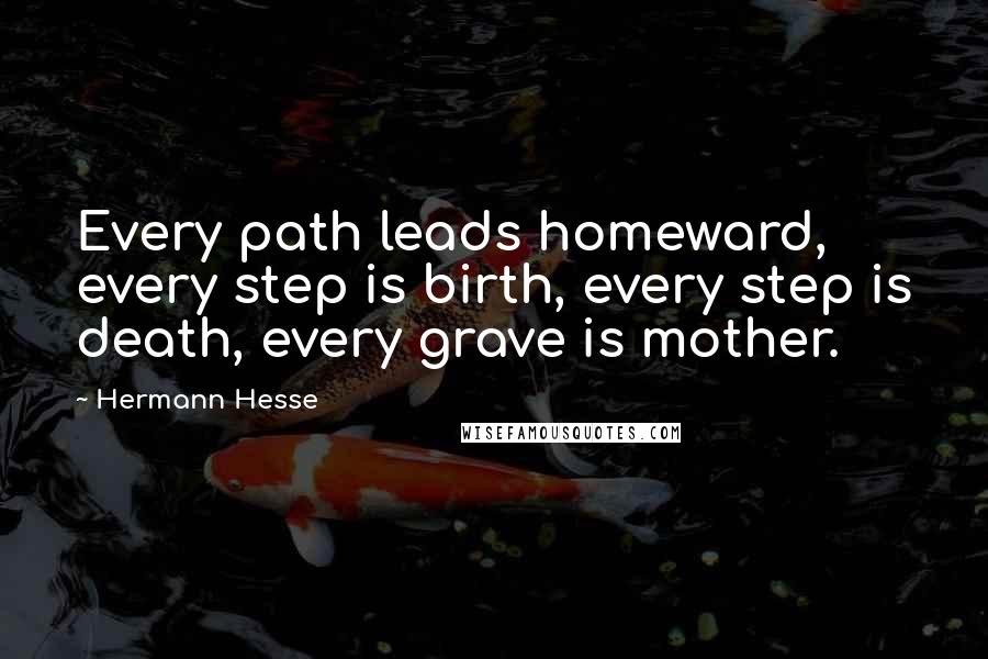 Hermann Hesse Quotes: Every path leads homeward, every step is birth, every step is death, every grave is mother.