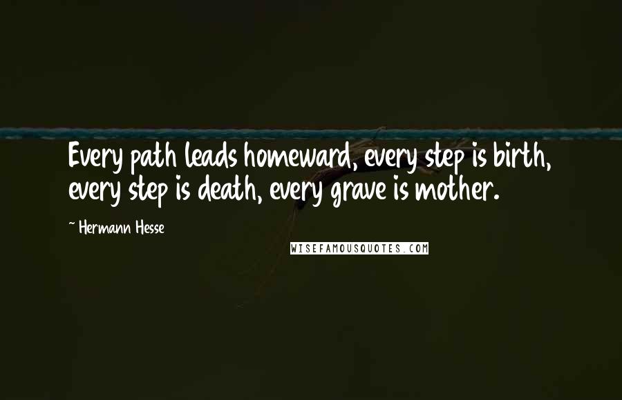 Hermann Hesse Quotes: Every path leads homeward, every step is birth, every step is death, every grave is mother.