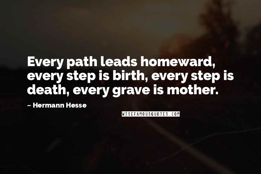 Hermann Hesse Quotes: Every path leads homeward, every step is birth, every step is death, every grave is mother.